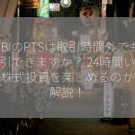 SBIのPTSは取引時間外でも取引できますか？ 24時間いつでも株式投資を楽しめるのか徹底解説！